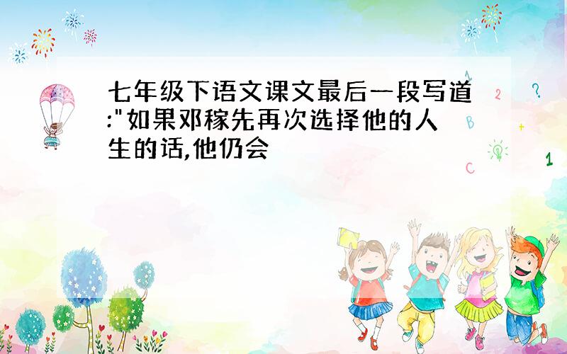 七年级下语文课文最后一段写道:"如果邓稼先再次选择他的人生的话,他仍会