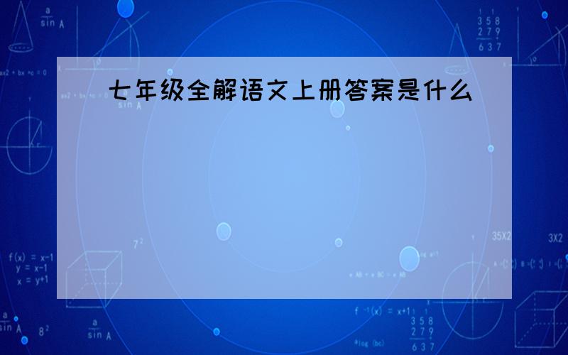 七年级全解语文上册答案是什么