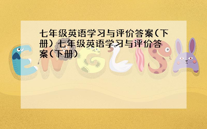 七年级英语学习与评价答案(下册) 七年级英语学习与评价答案(下册)