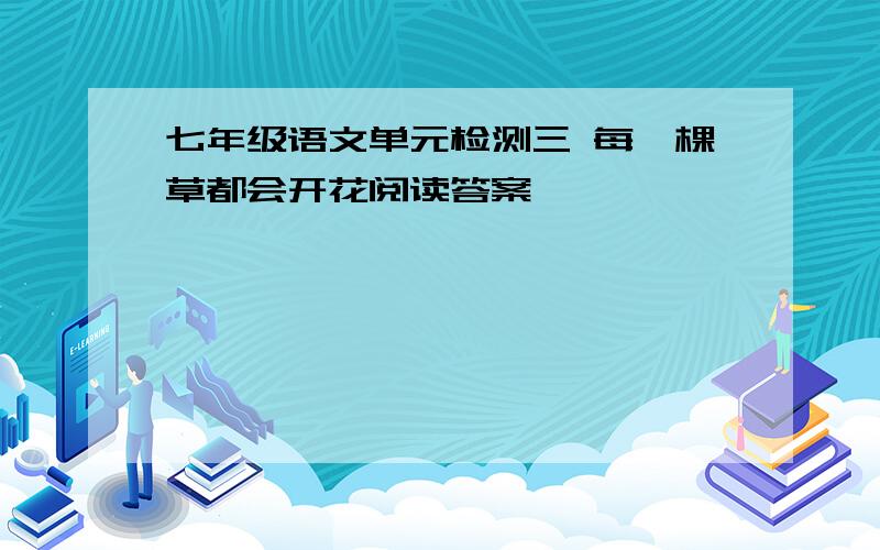 七年级语文单元检测三 每一棵草都会开花阅读答案