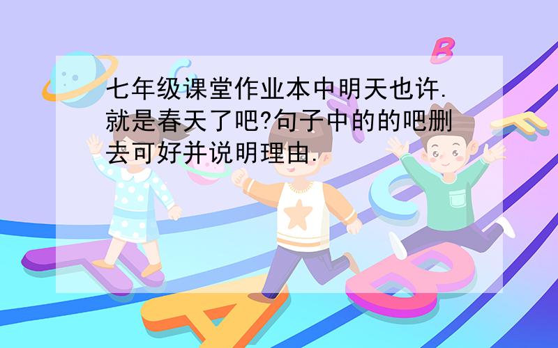 七年级课堂作业本中明天也许.就是春天了吧?句子中的的吧删去可好并说明理由.