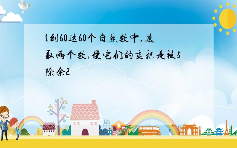 1到60这60个自然数中,选取两个数,使它们的乘积是被5除余2