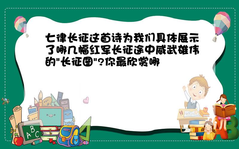 七律长征这首诗为我们具体展示了哪几幅红军长征途中威武雄伟的"长征图"?你最欣赏哪