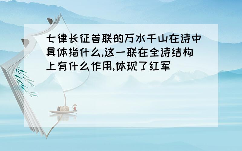 七律长征首联的万水千山在诗中具体指什么,这一联在全诗结构上有什么作用,体现了红军