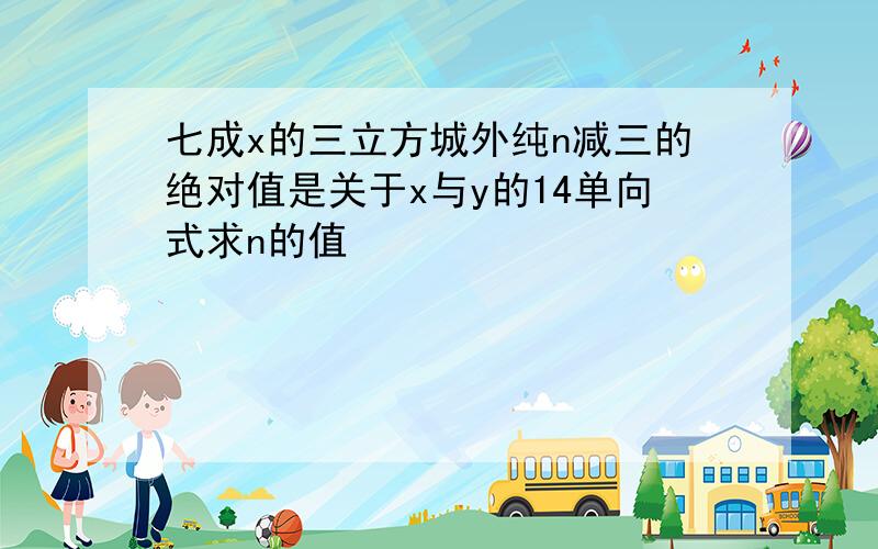 七成x的三立方城外纯n减三的绝对值是关于x与y的14单向式求n的值