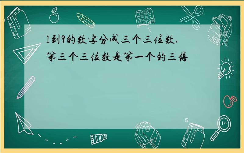 1到9的数字分成三个三位数,第三个三位数是第一个的三倍