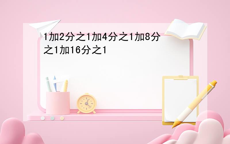 1加2分之1加4分之1加8分之1加16分之1