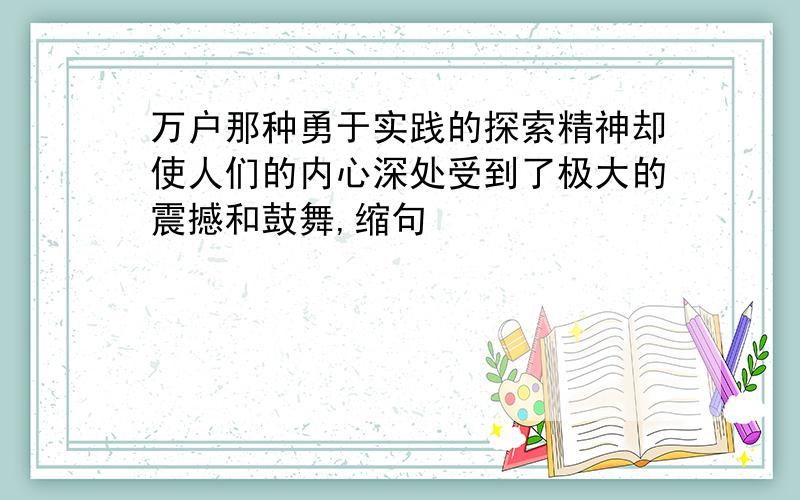 万户那种勇于实践的探索精神却使人们的内心深处受到了极大的震撼和鼓舞,缩句