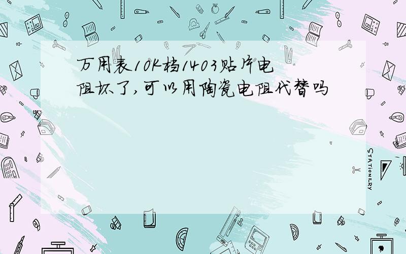 万用表10K档1403贴片电阻坏了,可以用陶瓷电阻代替吗