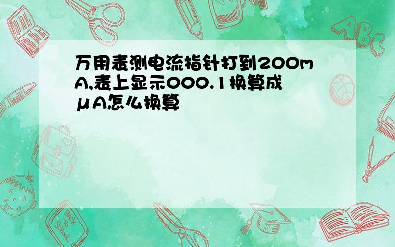 万用表测电流指针打到200mA,表上显示000.1换算成μA怎么换算