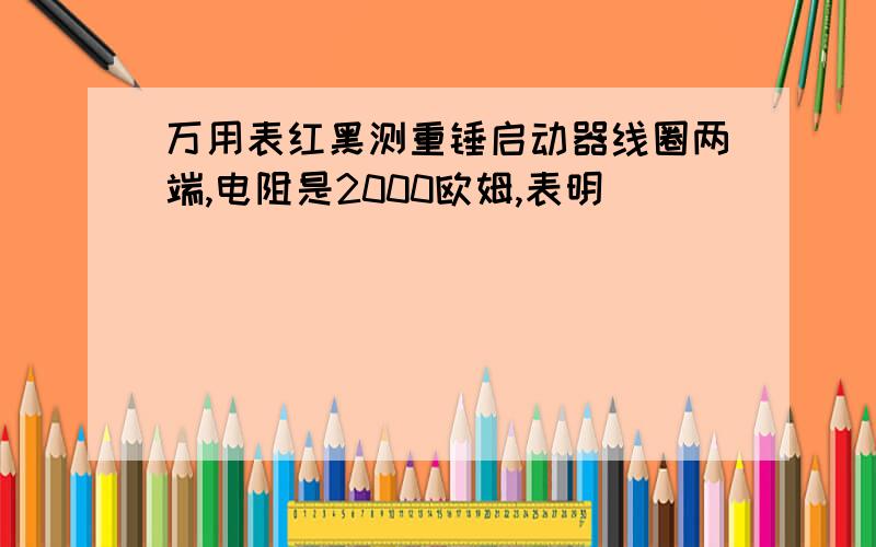 万用表红黑测重锤启动器线圈两端,电阻是2000欧姆,表明