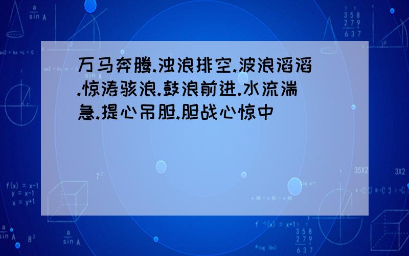 万马奔腾.浊浪排空.波浪滔滔.惊涛骇浪.鼓浪前进.水流湍急.提心吊胆.胆战心惊中