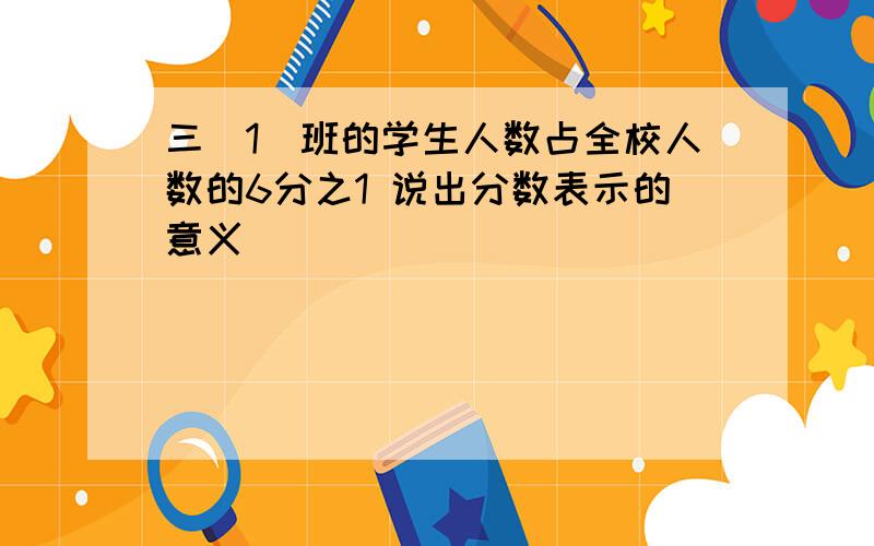 三(1)班的学生人数占全校人数的6分之1 说出分数表示的意义