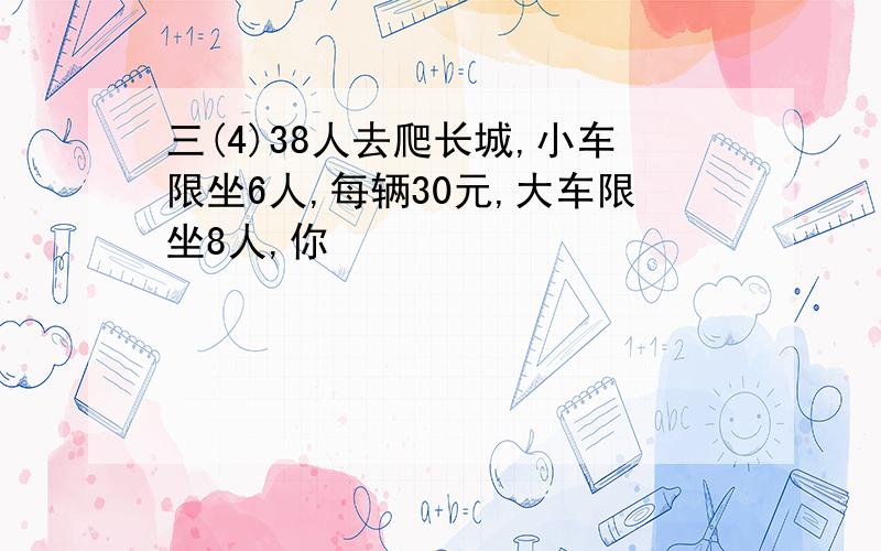 三(4)38人去爬长城,小车限坐6人,每辆30元,大车限坐8人,你