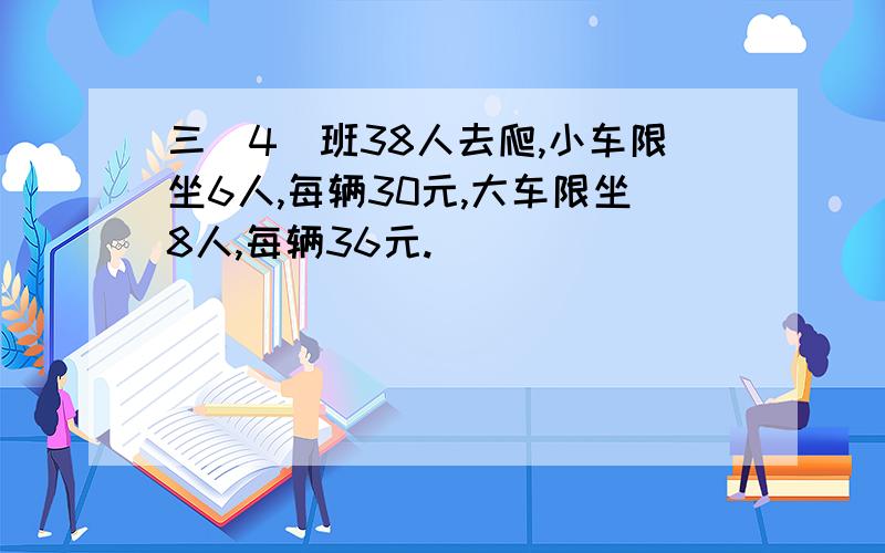 三(4)班38人去爬,小车限坐6人,每辆30元,大车限坐8人,每辆36元.