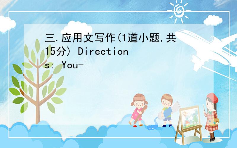 三.应用文写作(1道小题,共15分) Directions: You-