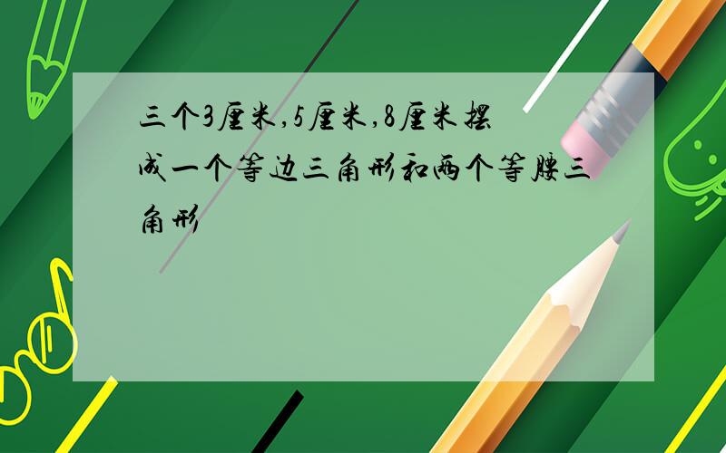 三个3厘米,5厘米,8厘米摆成一个等边三角形和两个等腰三角形