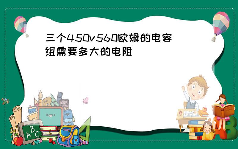 三个450v560欧姆的电容组需要多大的电阻