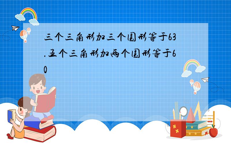 三个三角形加三个圆形等于63.五个三角形加两个圆形等于60