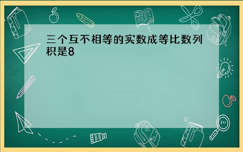 三个互不相等的实数成等比数列积是8