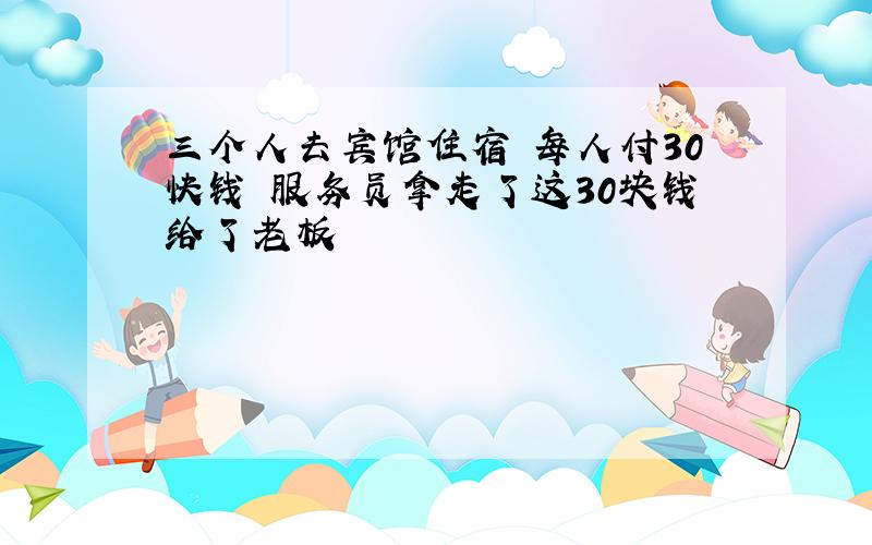 三个人去宾馆住宿 每人付30快钱 服务员拿走了这30块钱给了老板