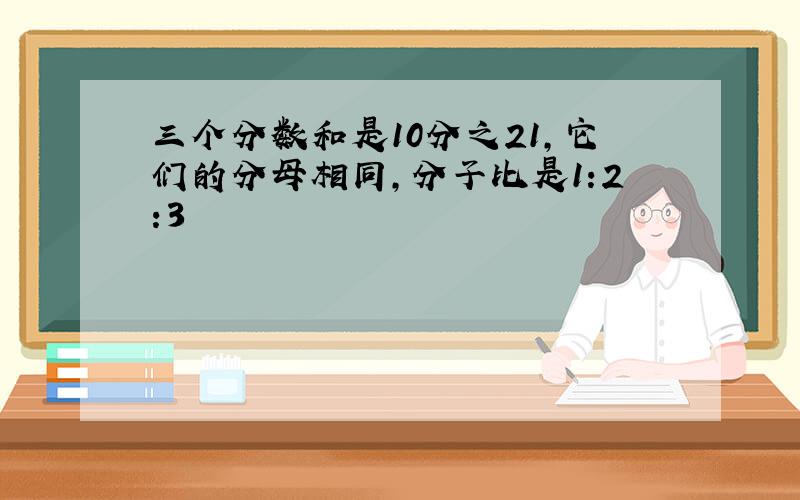 三个分数和是10分之21,它们的分母相同,分子比是1:2:3