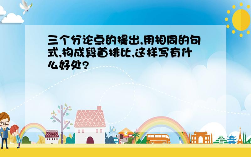 三个分论点的提出,用相同的句式,构成段首排比,这样写有什么好处?