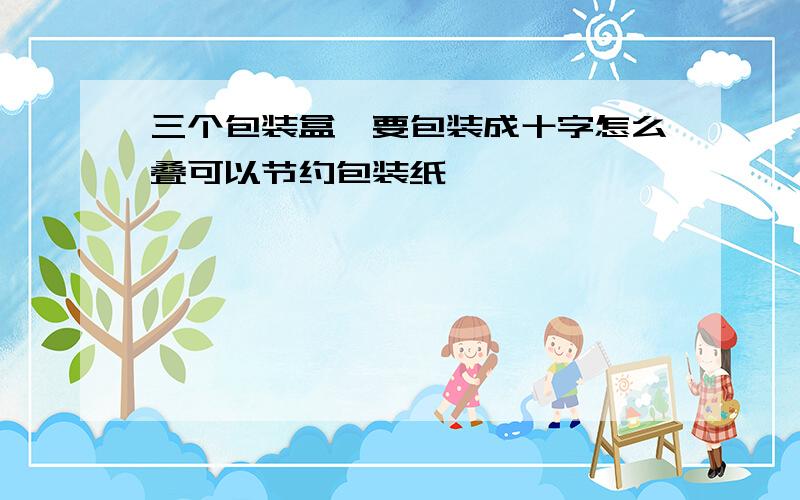 三个包装盒,要包装成十字怎么叠可以节约包装纸