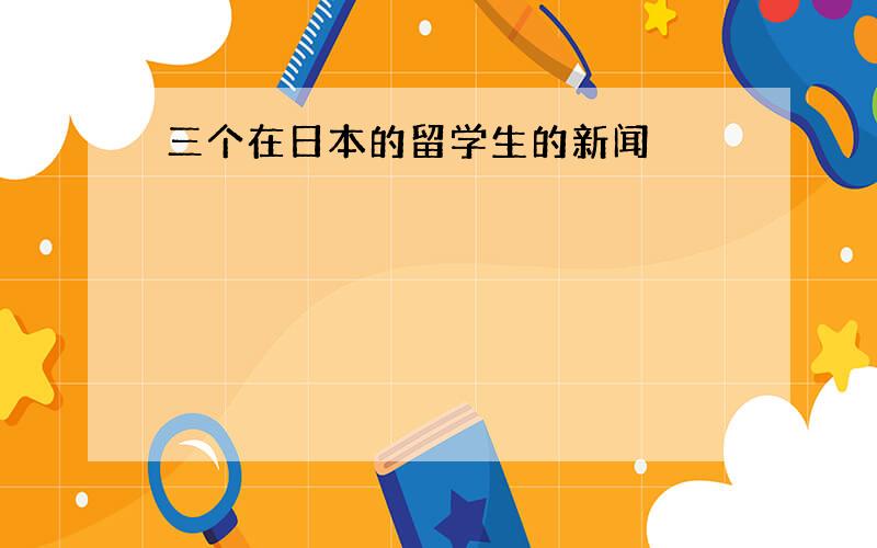 三个在日本的留学生的新闻