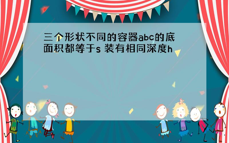 三个形状不同的容器abc的底面积都等于s 装有相同深度h