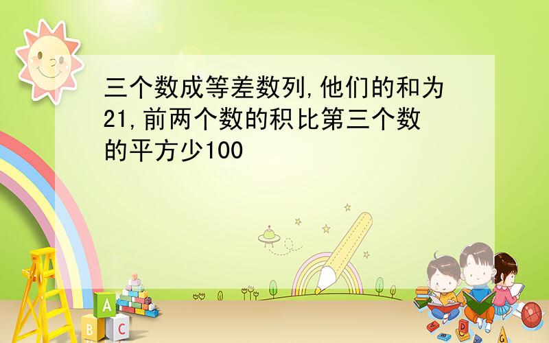 三个数成等差数列,他们的和为21,前两个数的积比第三个数的平方少100