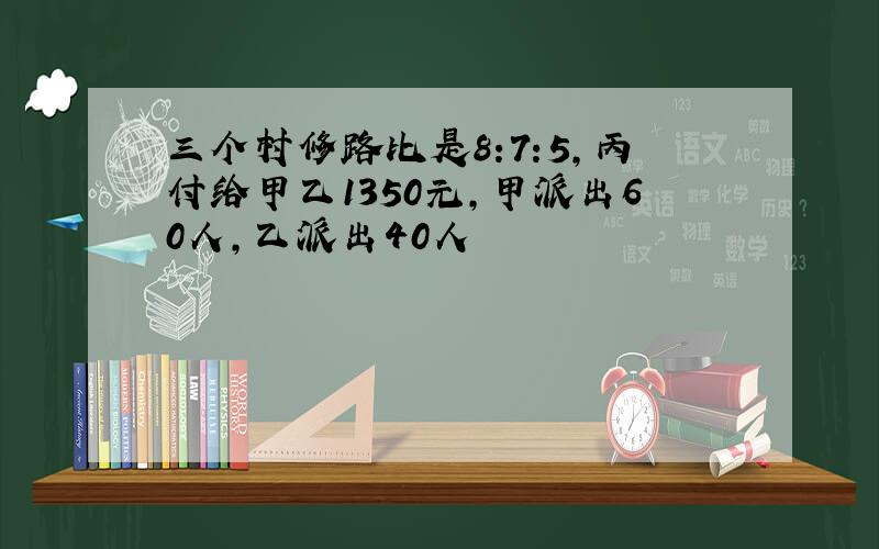 三个村修路比是8:7:5,丙付给甲乙1350元,甲派出60人,乙派出40人