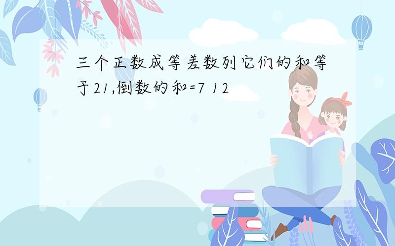 三个正数成等差数列它们的和等于21,倒数的和=7 12