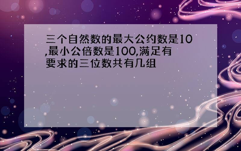 三个自然数的最大公约数是10,最小公倍数是100,满足有要求的三位数共有几组