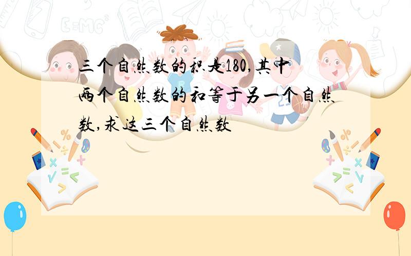 三个自然数的积是180,其中两个自然数的和等于另一个自然数,求这三个自然数