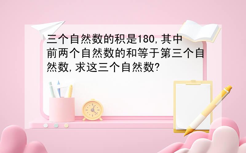 三个自然数的积是180,其中前两个自然数的和等于第三个自然数,求这三个自然数?