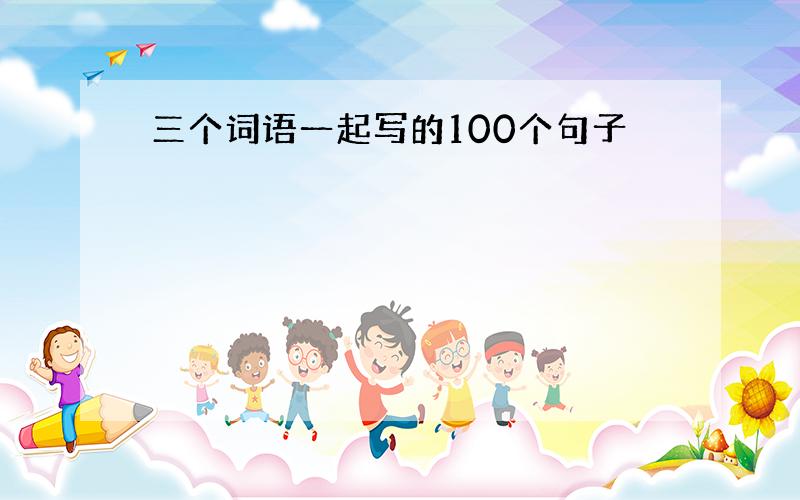 三个词语一起写的100个句子