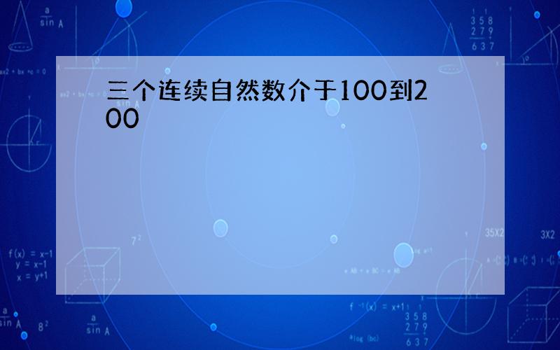 三个连续自然数介于100到200