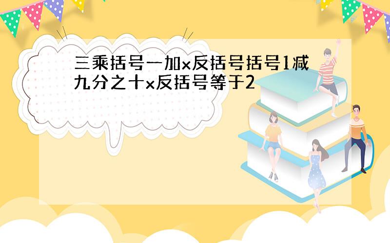 三乘括号一加x反括号括号1减九分之十x反括号等于2