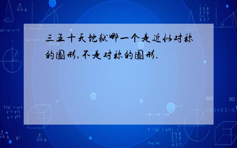 三五十天地狱哪一个是近似对称的图形,不是对称的图形.