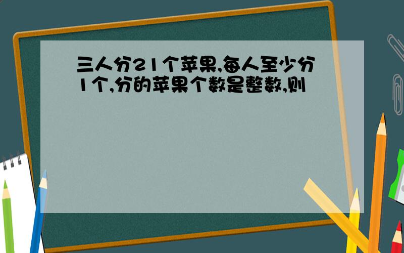 三人分21个苹果,每人至少分1个,分的苹果个数是整数,则