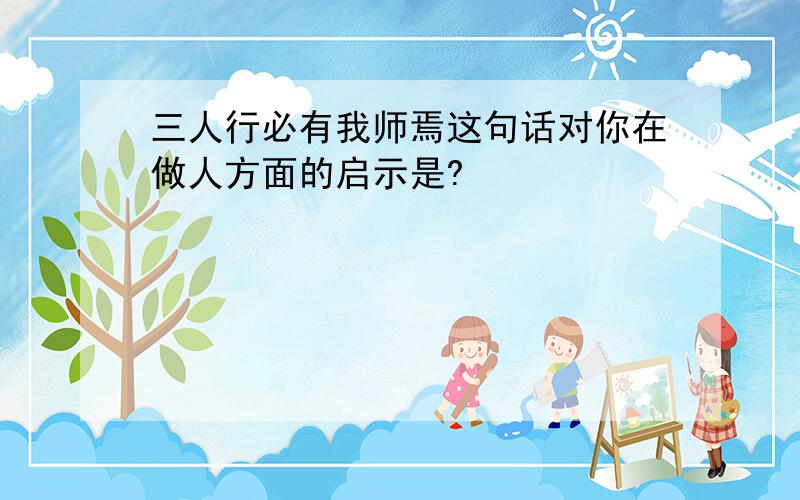 三人行必有我师焉这句话对你在做人方面的启示是?