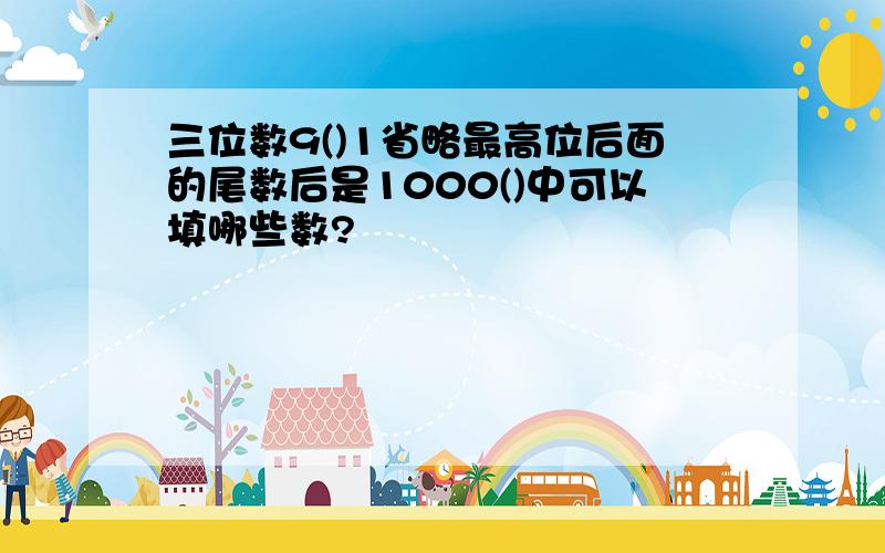 三位数9()1省略最高位后面的尾数后是1000()中可以填哪些数?