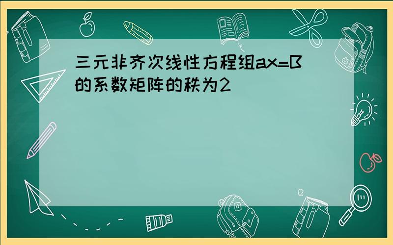 三元非齐次线性方程组ax=B的系数矩阵的秩为2