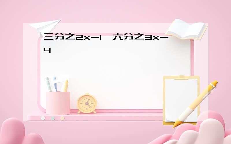 三分之2x-1≤六分之3x-4