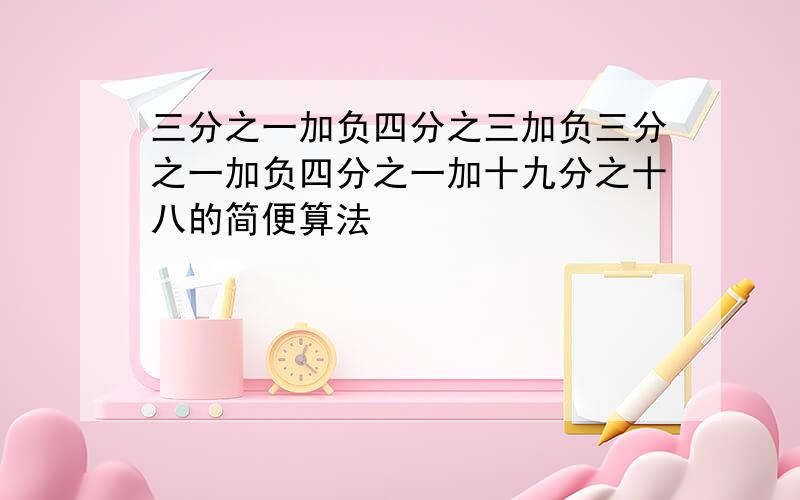 三分之一加负四分之三加负三分之一加负四分之一加十九分之十八的简便算法