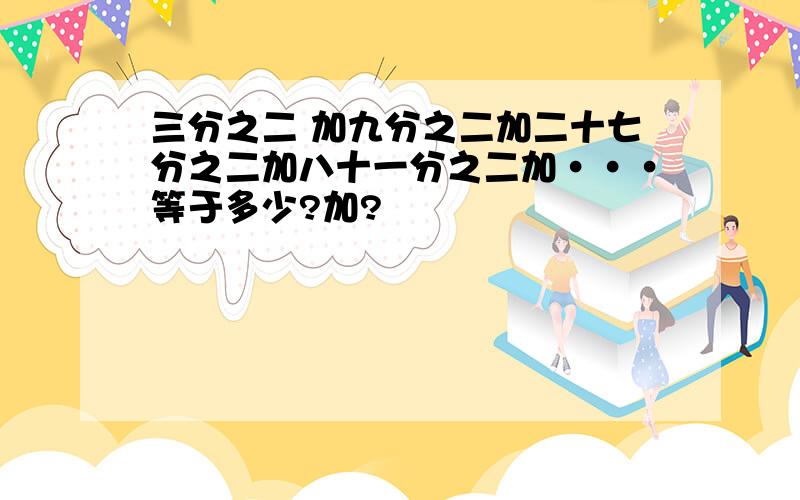 三分之二 加九分之二加二十七分之二加八十一分之二加···等于多少?加?