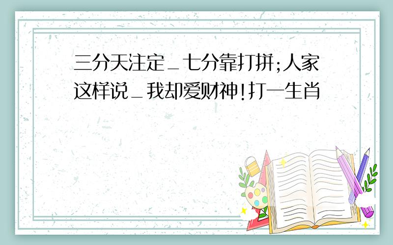 三分天注定_七分靠打拼;人家这样说_我却爱财神!打一生肖