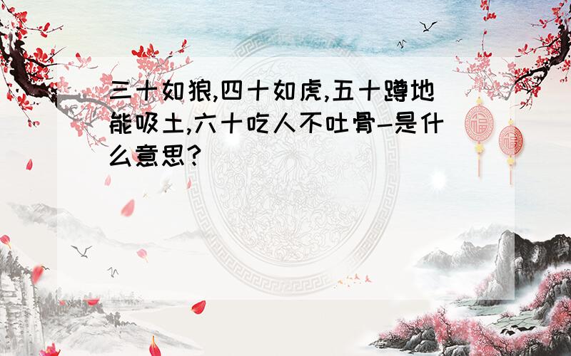 三十如狼,四十如虎,五十蹲地能吸土,六十吃人不吐骨-是什么意思?