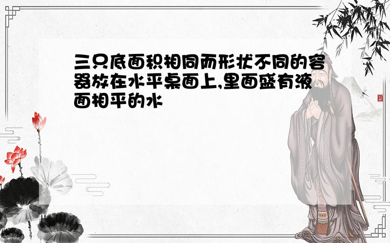 三只底面积相同而形状不同的容器放在水平桌面上,里面盛有液面相平的水